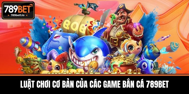 Luật Chơi Cơ Bản Của Các Game Bắn Cá 789BET