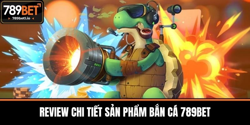 Review Chi Tiết Sản Phẩm Bắn Cá 789BET