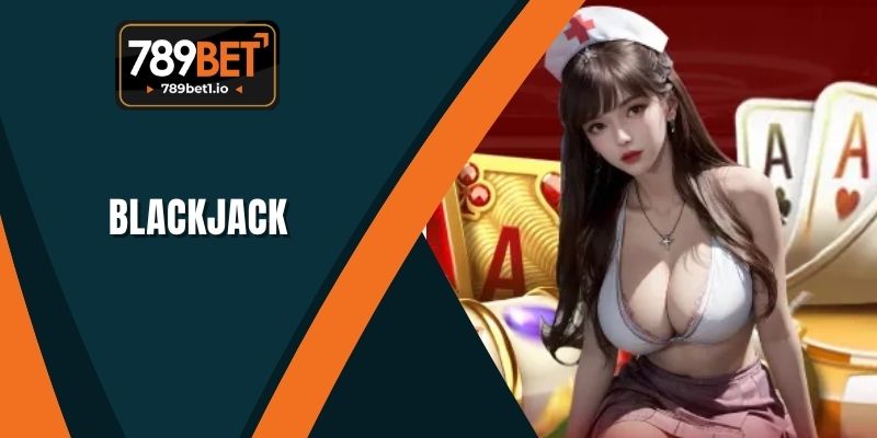 Blackjack 789BET - Chiến Lược Hiệu Quả Tăng Cơ Hội Thắng