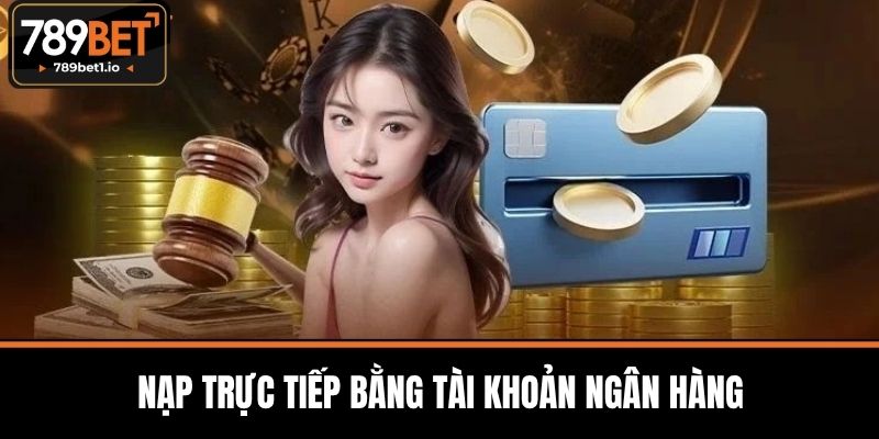 Nạp Tiền 789BET - Phương Thức Nhanh Chóng và An Toàn 2 Nạp trực tiếp bằng tài khoản ngân hàng